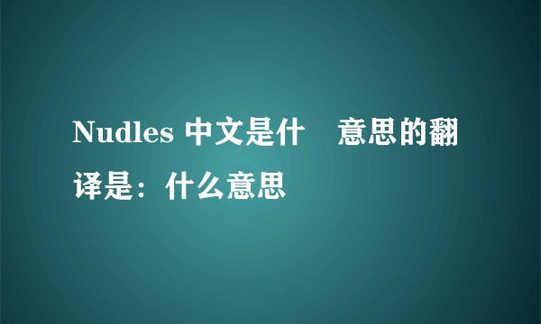 Nudles 中文是什麼意思的翻译是：什么意思