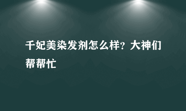 千妃美染发剂怎么样？大神们帮帮忙