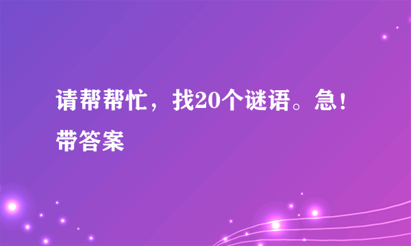 请帮帮忙，找20个谜语。急！带答案