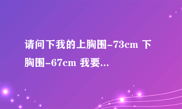 请问下我的上胸围-73cm 下胸围-67cm 我要穿什么罩杯呢？我试穿72a的内衣空位可以放下食指