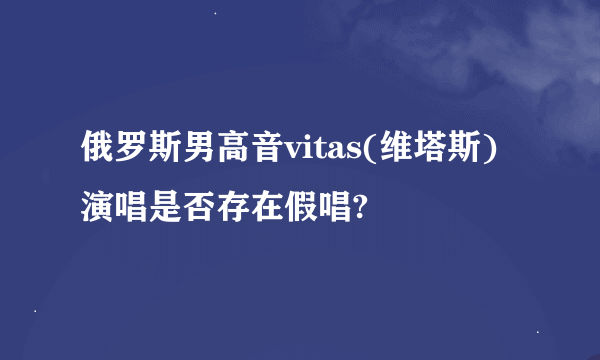 俄罗斯男高音vitas(维塔斯) 演唱是否存在假唱?