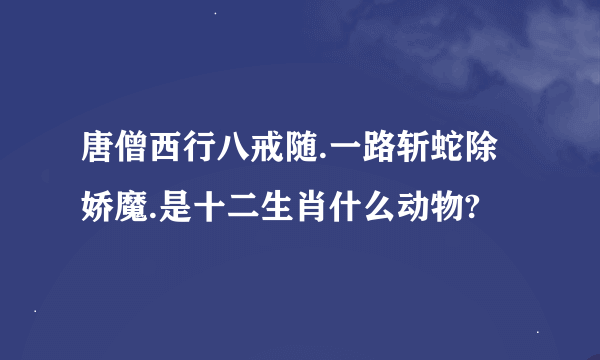 唐僧西行八戒随.一路斩蛇除娇魔.是十二生肖什么动物?