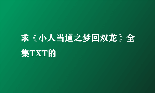 求《小人当道之梦回双龙》全集TXT的