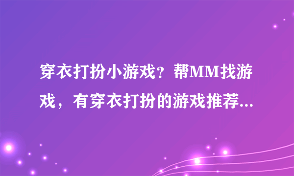 穿衣打扮小游戏？帮MM找游戏，有穿衣打扮的游戏推荐吗？我想她会喜欢的。