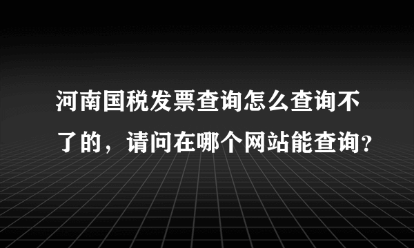 河南国税发票查询怎么查询不了的，请问在哪个网站能查询？