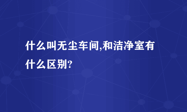 什么叫无尘车间,和洁净室有什么区别?