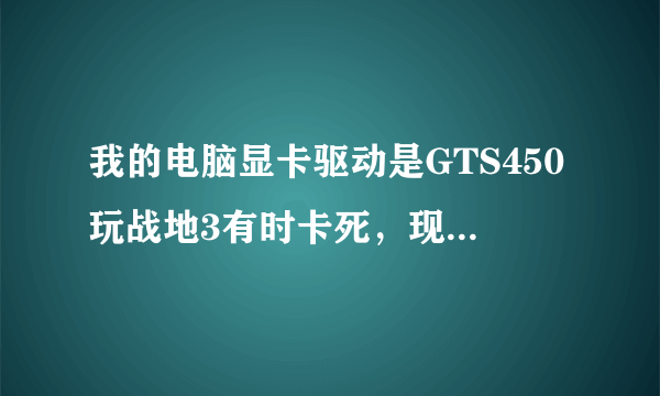 我的电脑显卡驱动是GTS450玩战地3有时卡死，现在如何是好？