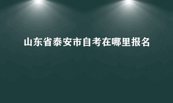 山东省泰安市自考在哪里报名