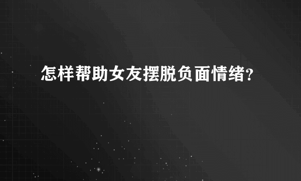 怎样帮助女友摆脱负面情绪？