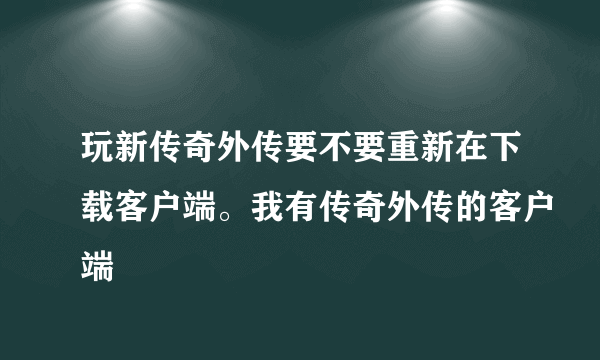 玩新传奇外传要不要重新在下载客户端。我有传奇外传的客户端