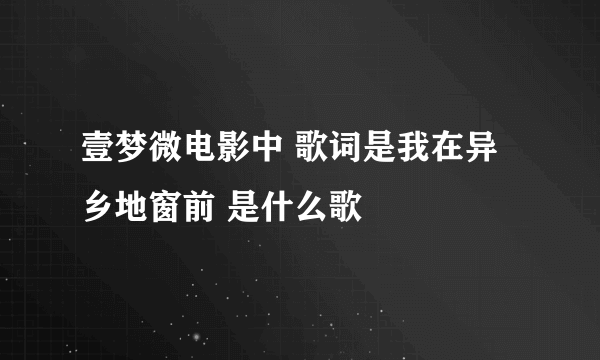 壹梦微电影中 歌词是我在异乡地窗前 是什么歌