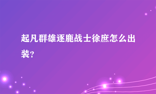 起凡群雄逐鹿战士徐庶怎么出装？