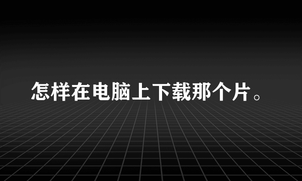 怎样在电脑上下载那个片。