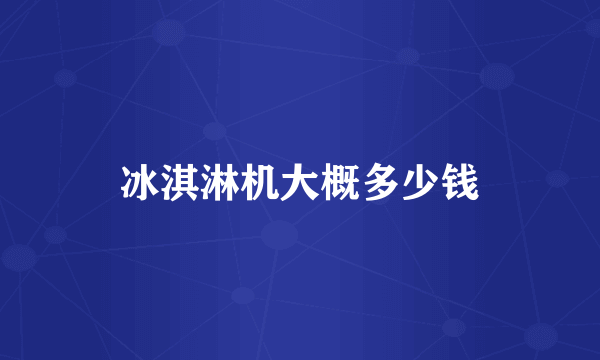 冰淇淋机大概多少钱