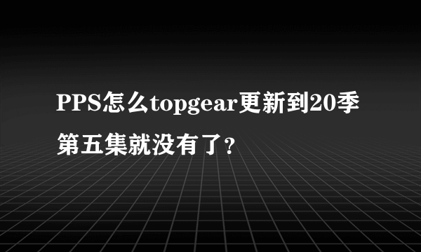 PPS怎么topgear更新到20季第五集就没有了？