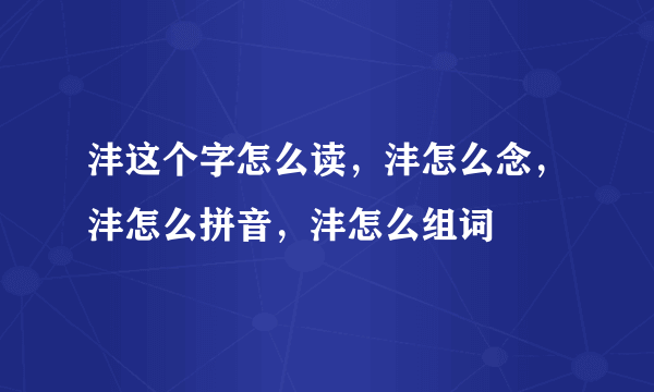 沣这个字怎么读，沣怎么念，沣怎么拼音，沣怎么组词