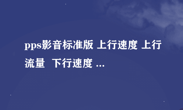 pps影音标准版 上行速度 上行流量  下行速度 下行流量是什么意思，它反映网络的什么参数？谢谢