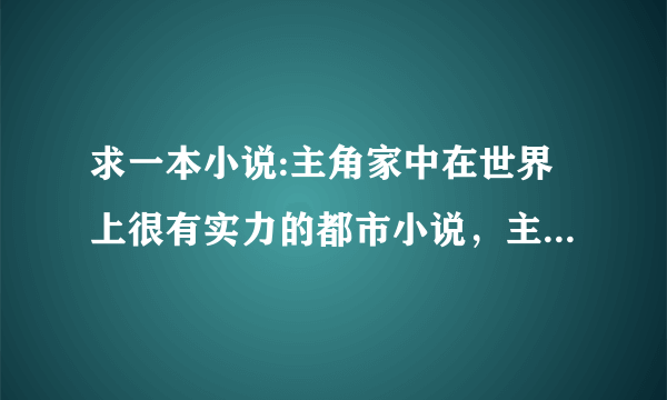 求一本小说:主角家中在世界上很有实力的都市小说，主角必须是男的