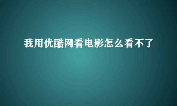 我用优酷网看电影怎么看不了