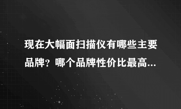 现在大幅面扫描仪有哪些主要品牌？哪个品牌性价比最高？我们办公室需要买一台自用