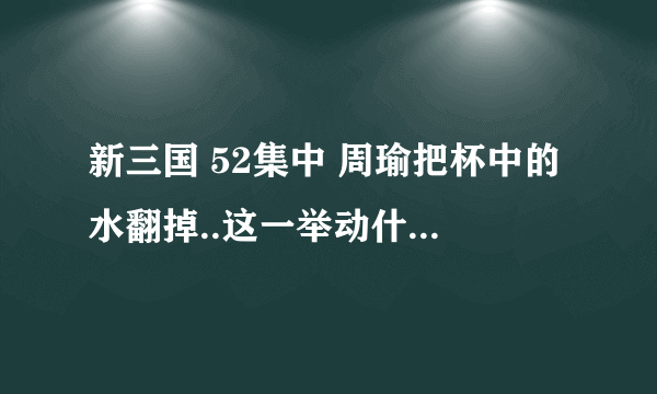 新三国 52集中 周瑜把杯中的水翻掉..这一举动什么意思?