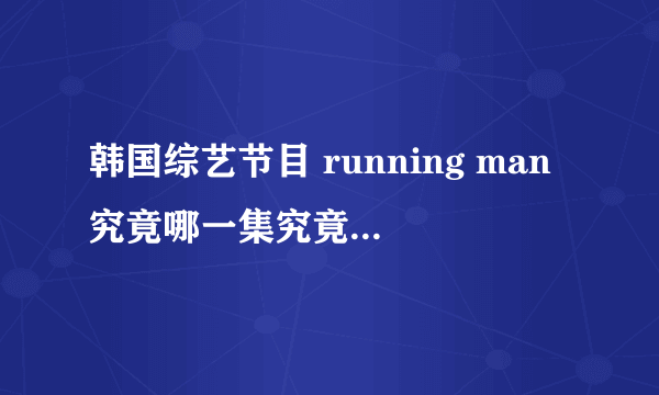 韩国综艺节目 running man究竟哪一集究竟哪几期好看