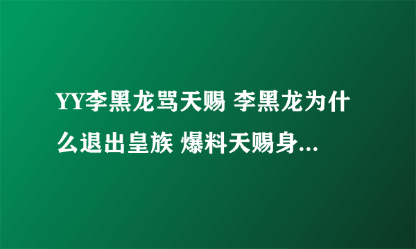 YY李黑龙骂天赐 李黑龙为什么退出皇族 爆料天赐身份照片隐私