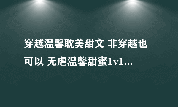 穿越温馨耽美甜文 非穿越也可以 无虐温馨甜蜜1v1就行 只要名字 拒绝打酱油发附件 谢谢