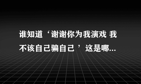 谁知道‘谢谢你为我演戏 我不该自己骗自己 ’这是哪首歌中的歌词？