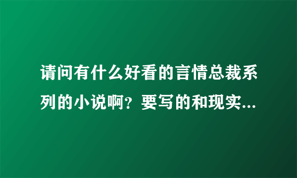 请问有什么好看的言情总裁系列的小说啊？要写的和现实有联系的，不要架空的。跪求。