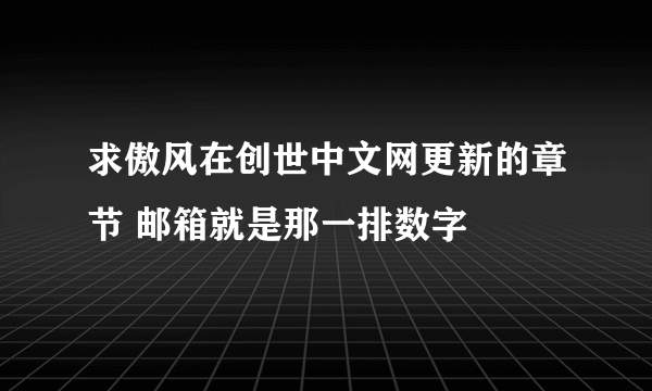 求傲风在创世中文网更新的章节 邮箱就是那一排数字