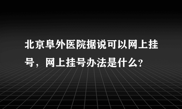 北京阜外医院据说可以网上挂号，网上挂号办法是什么？