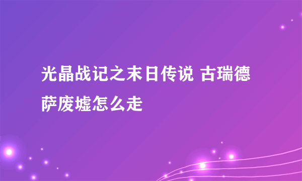 光晶战记之末日传说 古瑞德萨废墟怎么走