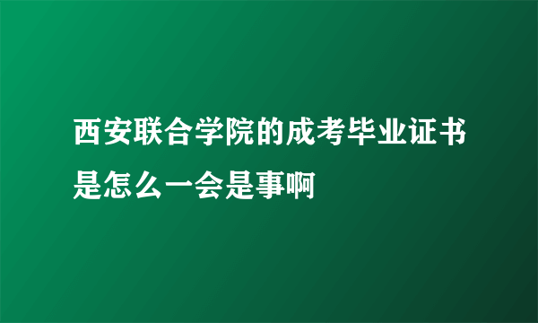 西安联合学院的成考毕业证书是怎么一会是事啊