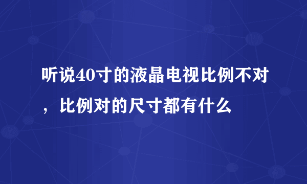 听说40寸的液晶电视比例不对，比例对的尺寸都有什么