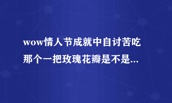 wow情人节成就中自讨苦吃 那个一把玫瑰花瓣是不是那个一堆玫瑰花瓣啊