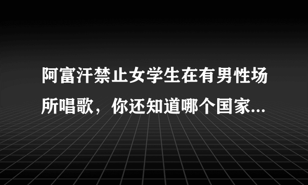 阿富汗禁止女学生在有男性场所唱歌，你还知道哪个国家的奇怪规定？