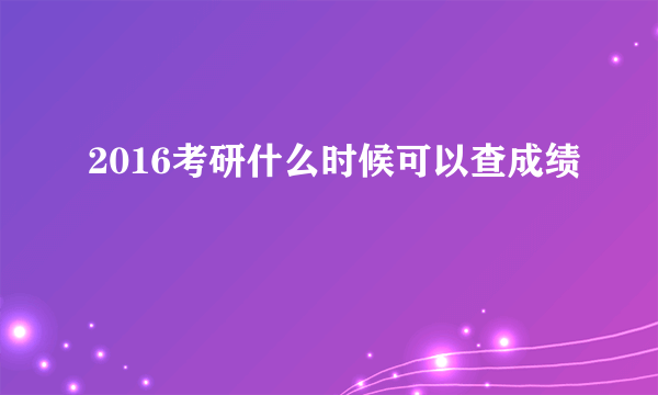 2016考研什么时候可以查成绩