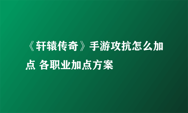 《轩辕传奇》手游攻抗怎么加点 各职业加点方案