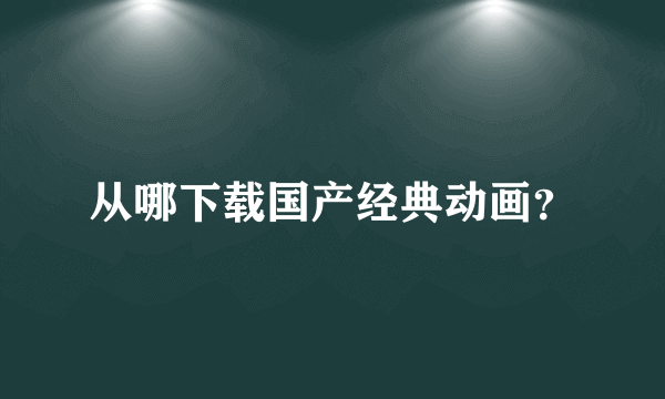 从哪下载国产经典动画？