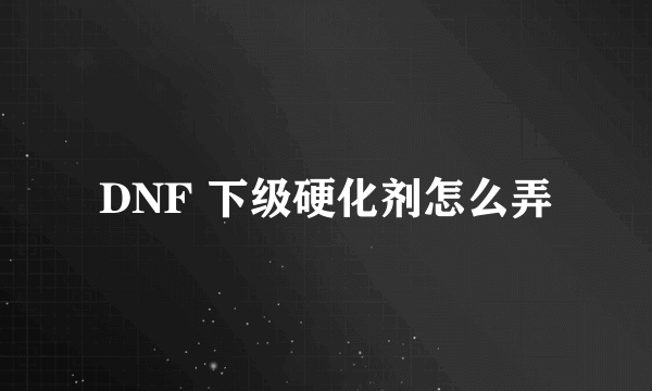 DNF 下级硬化剂怎么弄