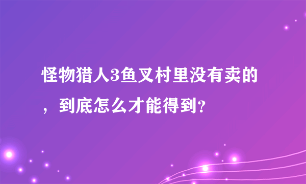 怪物猎人3鱼叉村里没有卖的，到底怎么才能得到？