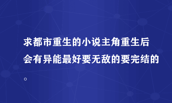 求都市重生的小说主角重生后会有异能最好要无敌的要完结的。