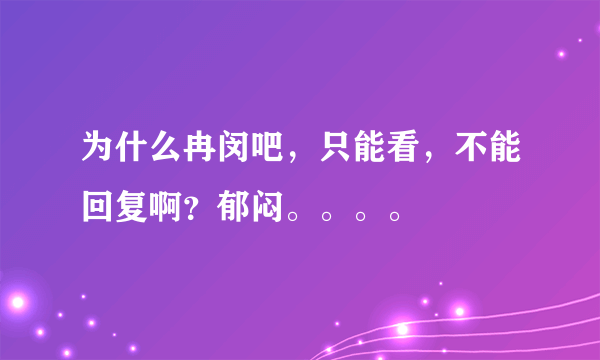 为什么冉闵吧，只能看，不能回复啊？郁闷。。。。