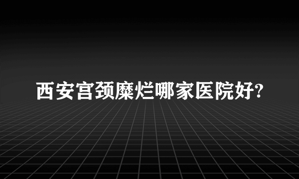 西安宫颈糜烂哪家医院好?