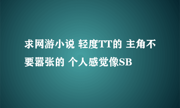 求网游小说 轻度TT的 主角不要嚣张的 个人感觉像SB