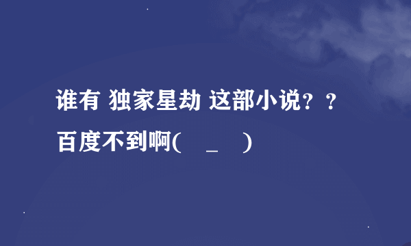 谁有 独家星劫 这部小说？？百度不到啊(ಥ_ಥ)