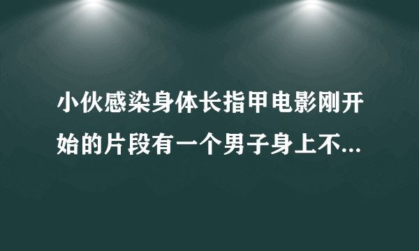 小伙感染身体长指甲电影刚开始的片段有一个男子身上不断长出指甲，寻求大师帮忙。