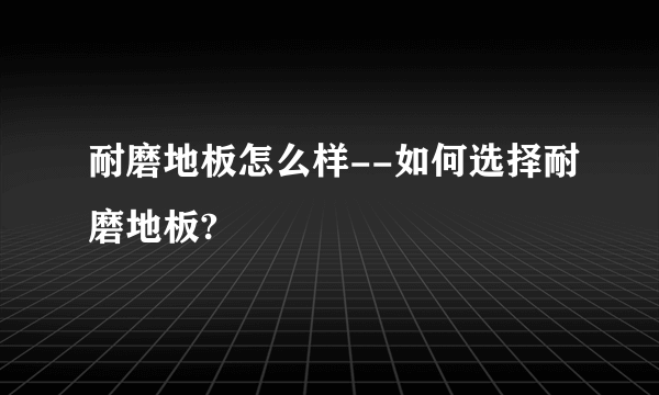 耐磨地板怎么样--如何选择耐磨地板?