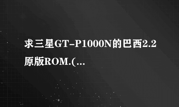 求三星GT-P1000N的巴西2.2原版ROM.(救砖5套件)